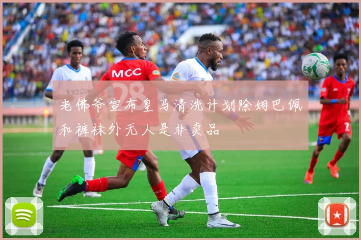 老佛爷宣布皇马清洗计划除姆巴佩和裤袜外无人是非卖品