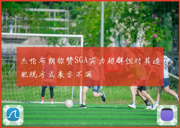 杰伦布朗称赞SGA实力超群但对其造犯规方式表示不满