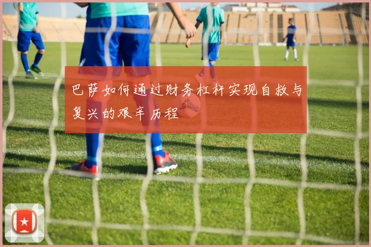 巴萨如何通过财务杠杆实现自救与复兴的艰辛历程