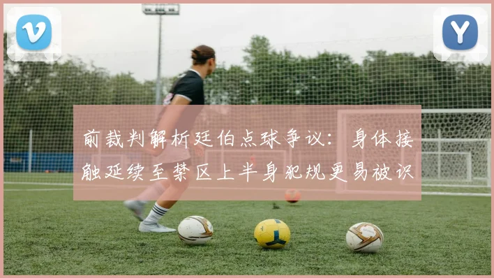 前裁判解析廷伯点球争议：身体接触延续至禁区上半身犯规更易被识别