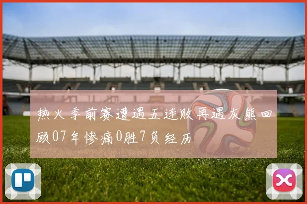 热火季前赛遭遇五连败再遇灰熊回顾07年惨痛0胜7负经历