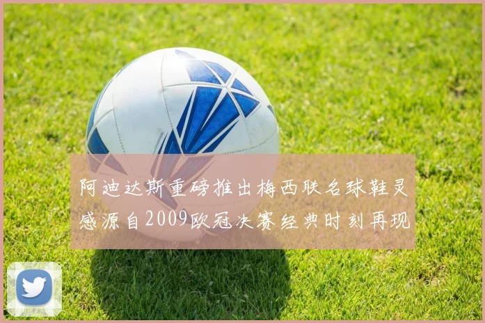 阿迪达斯重磅推出梅西联名球鞋灵感源自2009欧冠决赛经典时刻再现