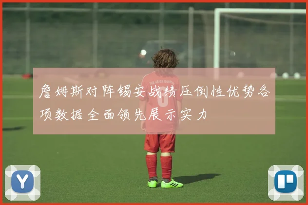 詹姆斯对阵锡安战绩压倒性优势各项数据全面领先展示实力