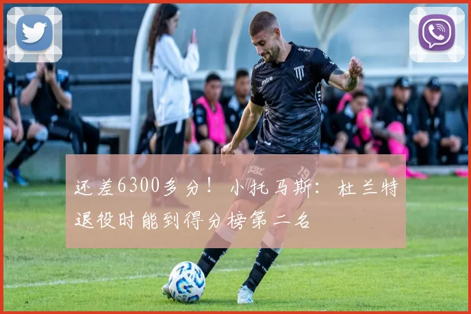 还差6300多分！小托马斯：杜兰特退役时能到得分榜第二名