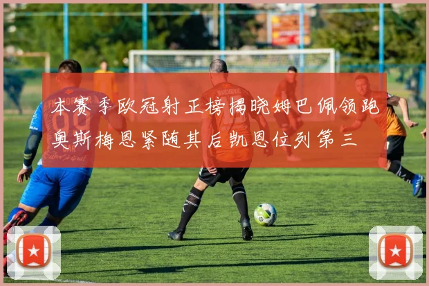 本赛季欧冠射正榜揭晓姆巴佩领跑奥斯梅恩紧随其后凯恩位列第三