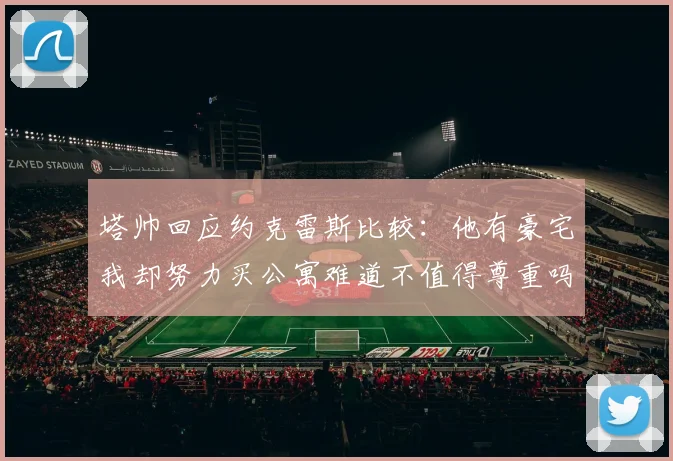 塔帅回应约克雷斯比较：他有豪宅我却努力买公寓难道不值得尊重吗