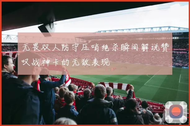 无畏双人防守压哨绝杀瞬间解说赞叹战神卡的无敌表现