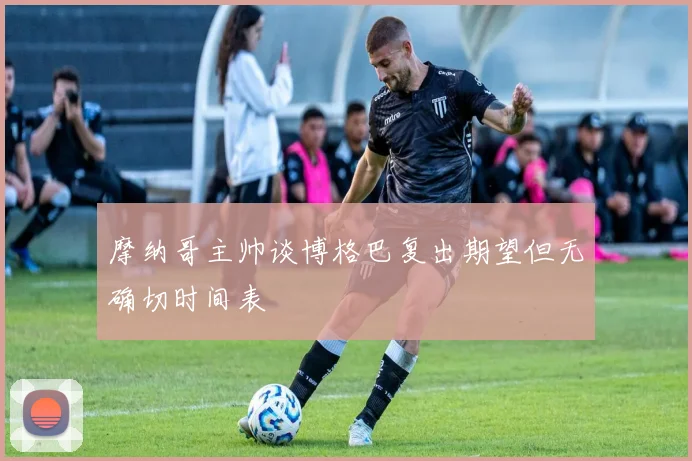 摩纳哥主帅谈博格巴复出期望但无确切时间表