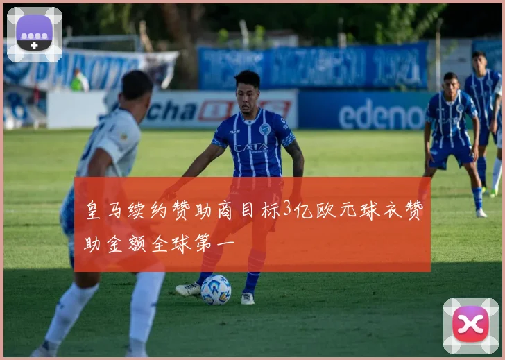 皇马续约赞助商目标3亿欧元球衣赞助金额全球第一