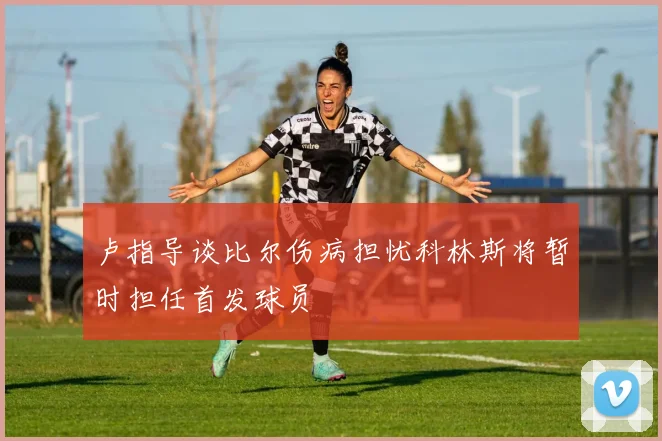 卢指导谈比尔伤病担忧科林斯将暂时担任首发球员