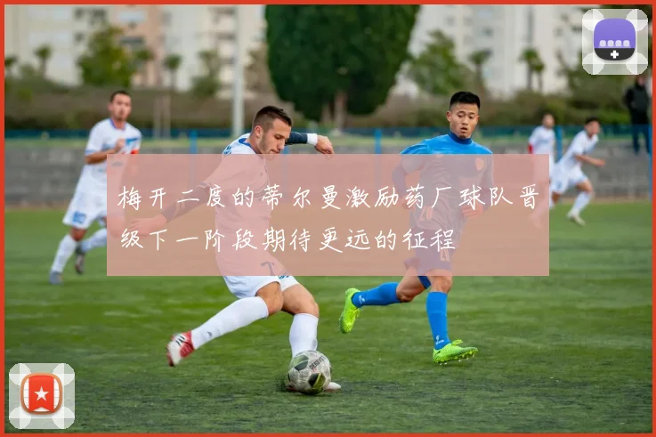 梅开二度的蒂尔曼激励药厂球队晋级下一阶段期待更远的征程