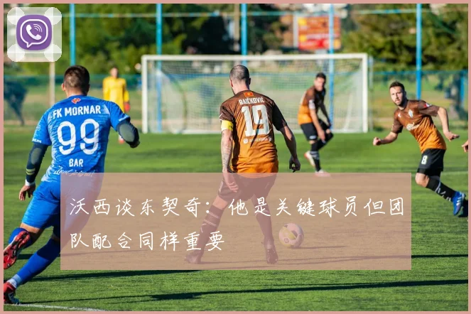 沃西谈东契奇：他是关键球员但团队配合同样重要
