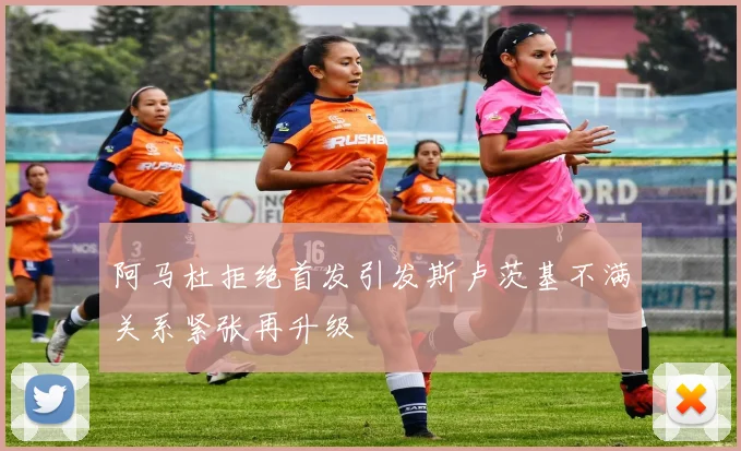 阿马杜拒绝首发引发斯卢茨基不满关系紧张再升级