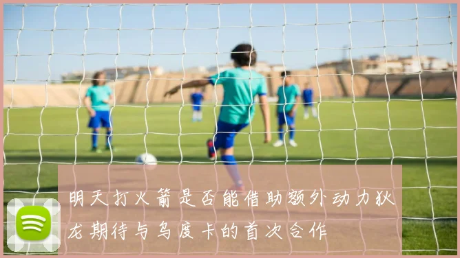 明天打火箭是否能借助额外动力狄龙期待与乌度卡的首次合作