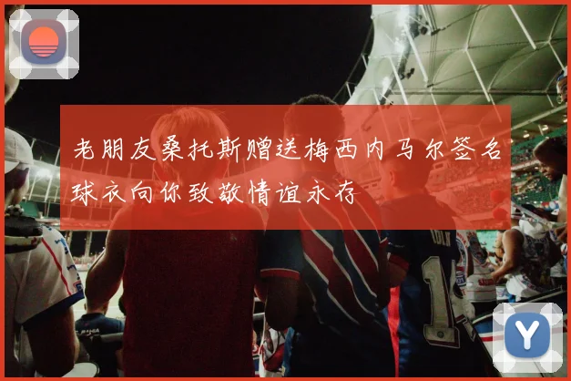 老朋友桑托斯赠送梅西内马尔签名球衣向你致敬情谊永存