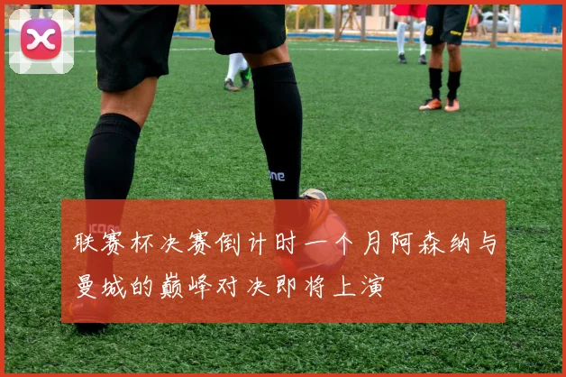 联赛杯决赛倒计时一个月阿森纳与曼城的巅峰对决即将上演