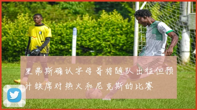 里弗斯确认字母哥将随队出征但预计缺席对热火和尼克斯的比赛