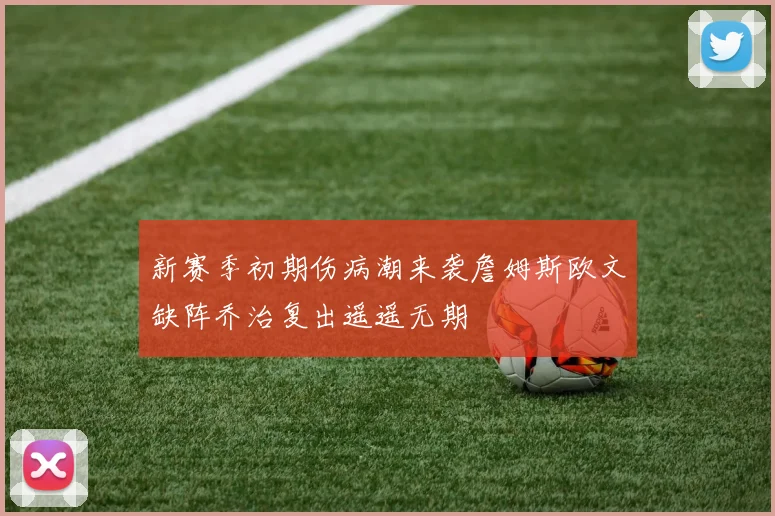 新赛季初期伤病潮来袭詹姆斯欧文缺阵乔治复出遥遥无期