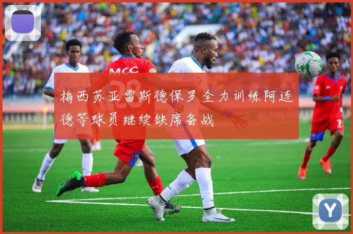 梅西苏亚雷斯德保罗全力训练阿连德等球员继续缺席备战
