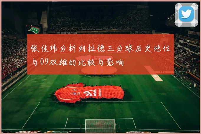 张佳玮分析利拉德三分球历史地位与09双雄的比较与影响