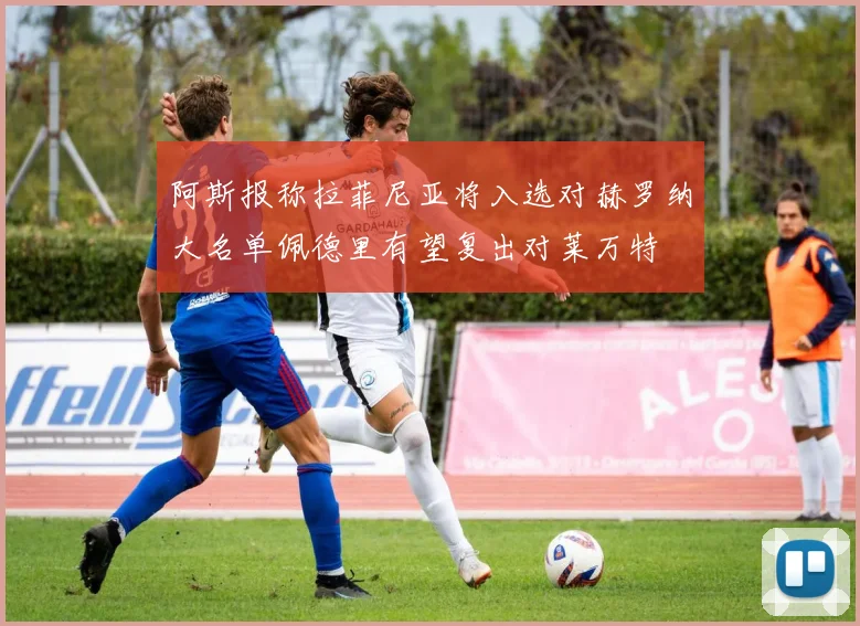 阿斯报称拉菲尼亚将入选对赫罗纳大名单佩德里有望复出对莱万特