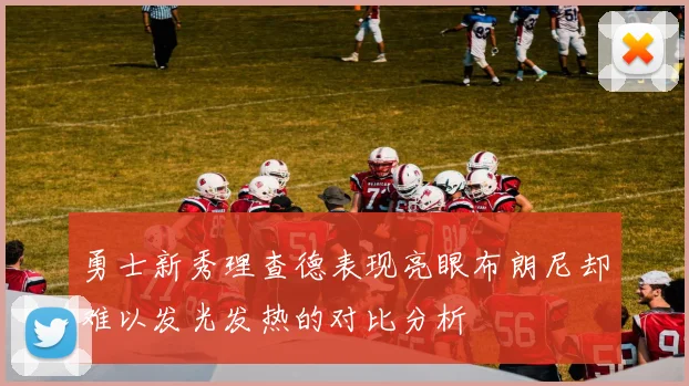勇士新秀理查德表现亮眼布朗尼却难以发光发热的对比分析