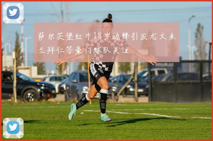 萨尔茨堡红牛18岁边锋引发尤文米兰拜仁等豪门球队关注