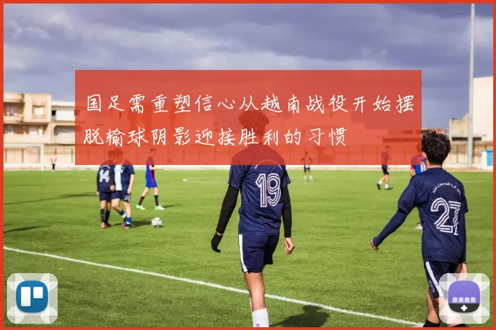 国足需重塑信心从越南战役开始摆脱输球阴影迎接胜利的习惯