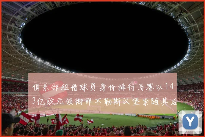俱乐部租借球员身价排行马赛以143亿欧元领衔那不勒斯汉堡紧随其后