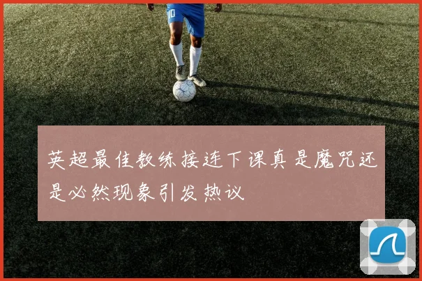 英超最佳教练接连下课真是魔咒还是必然现象引发热议