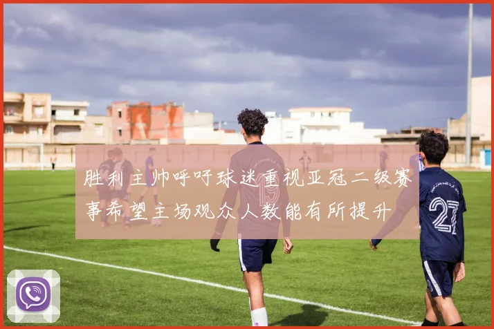 胜利主帅呼吁球迷重视亚冠二级赛事希望主场观众人数能有所提升