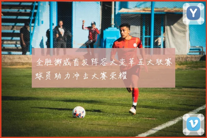 全胜挪威首发阵容大变革五大联赛球员助力冲击大赛荣耀