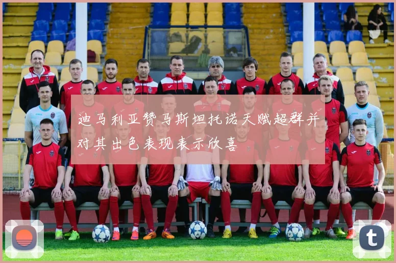 迪马利亚赞马斯坦托诺天赋超群并对其出色表现表示欣喜