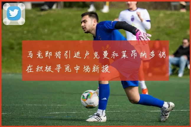 马竞即将引进卢克曼和莱昂纳多仍在积极寻觅中场新援