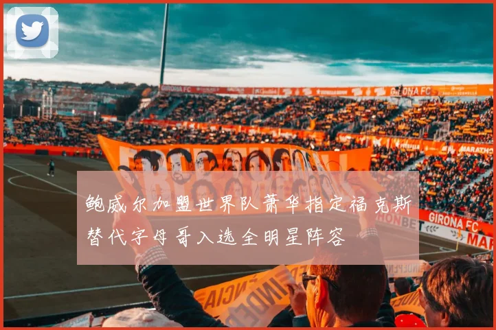 鲍威尔加盟世界队萧华指定福克斯替代字母哥入选全明星阵容