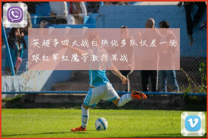 英超争四大战白热化多队仅差一场球红军红魔等激烈混战