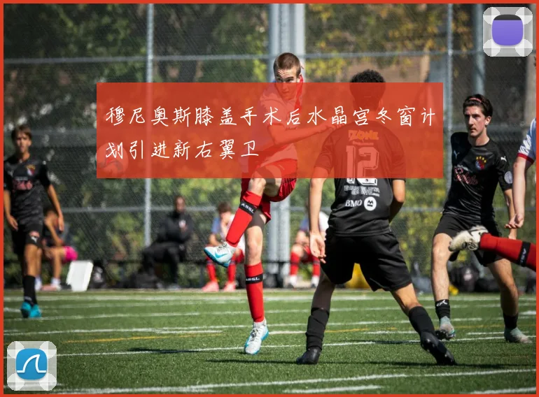 穆尼奥斯膝盖手术后水晶宫冬窗计划引进新右翼卫