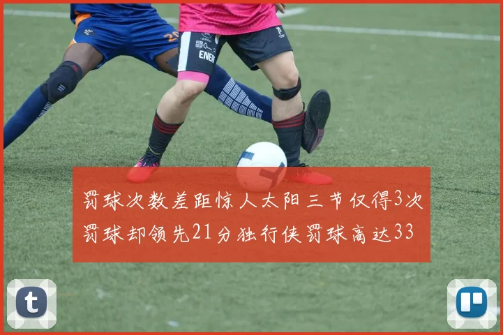 罚球次数差距惊人太阳三节仅得3次罚球却领先21分独行侠罚球高达33次