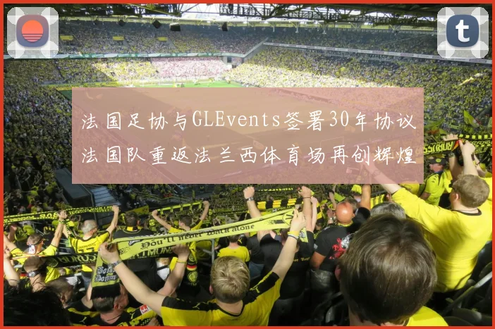 法国足协与GLEvents签署30年协议法国队重返法兰西体育场再创辉煌