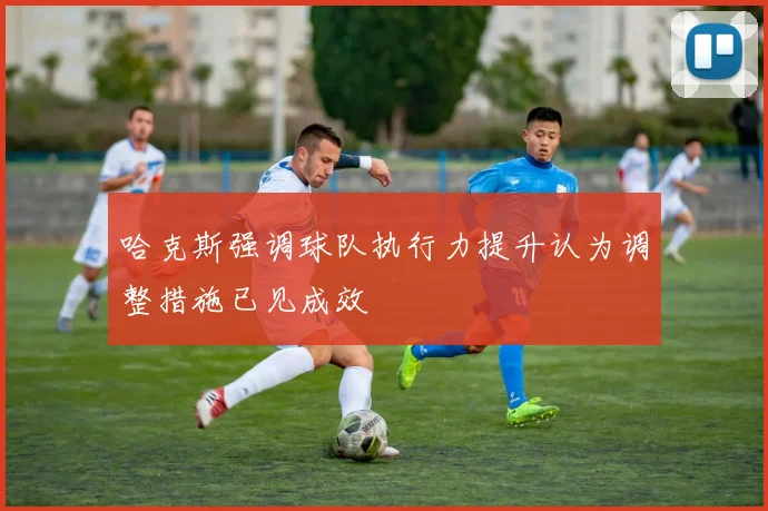 哈克斯强调球队执行力提升认为调整措施已见成效