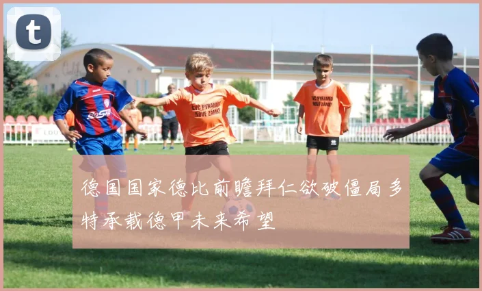 德国国家德比前瞻拜仁欲破僵局多特承载德甲未来希望