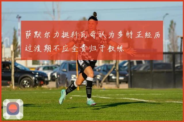 萨默尔力挺科瓦奇认为多特正经历过渡期不应全责归于教练