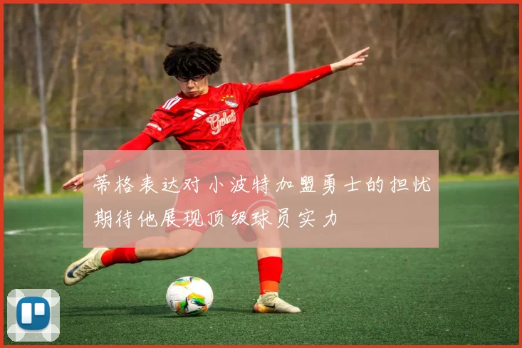 蒂格表达对小波特加盟勇士的担忧期待他展现顶级球员实力