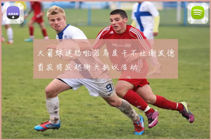 火箭球迷怒吼若乌度卡不让谢泼德首发将发起街头抗议活动