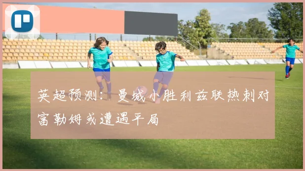 英超预测：曼城小胜利兹联热刺对富勒姆或遭遇平局