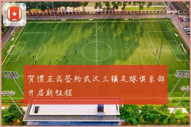 贺惯正式签约武汉三镇足球俱乐部开启新征程