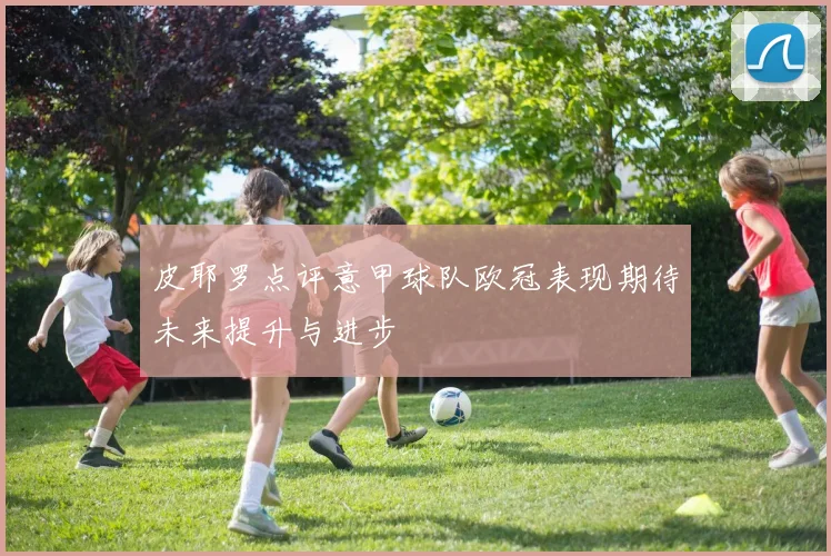 皮耶罗点评意甲球队欧冠表现期待未来提升与进步
