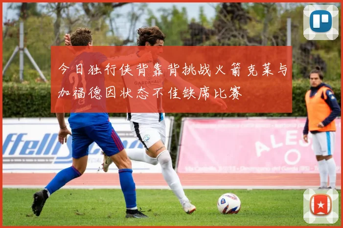 今日独行侠背靠背挑战火箭克莱与加福德因状态不佳缺席比赛