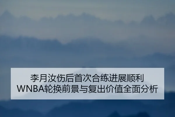 李月汝伤后首次合练进展顺利 WNBA轮换前景与复出价值全面分析 | dafabet